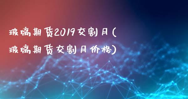 玻璃期货2019交割月(玻璃期货交割月价格)