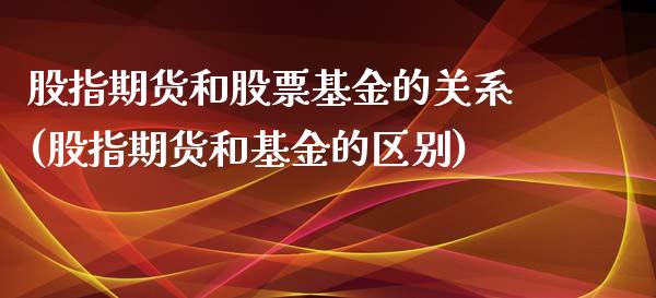 股指期货和股票基金的关系(股指期货和基金的区别)