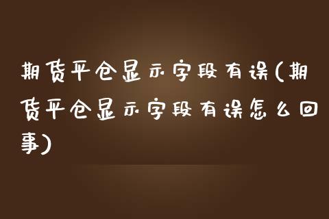 期货平仓显示字段有误(期货平仓显示字段有误怎么回事)