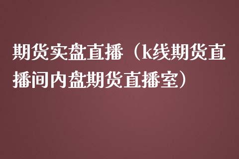 期货实盘直播（k线期货直播间内盘期货直播室）_https://www.boyangwujin.com_黄金期货_第1张