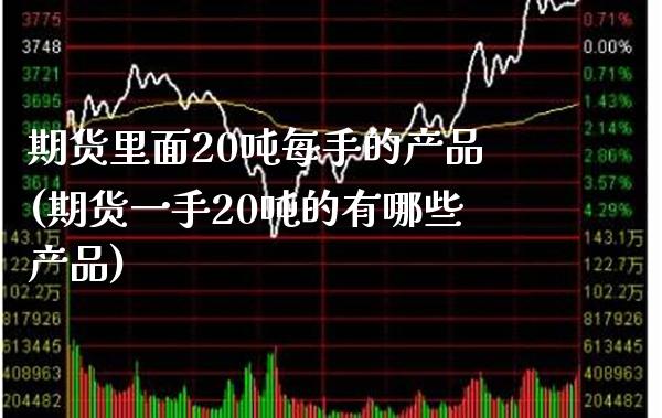 期货里面20吨每手的产品(期货一手20吨的有哪些产品)