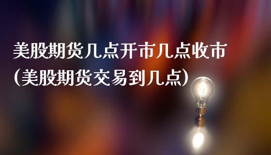 美股期货几点开市几点收市(美股期货交易到几点)