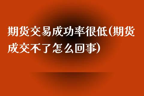 期货交易成功率很低(期货成交不了怎么回事)