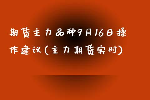 期货主力品种9月16日操作建议(主力期货实时)