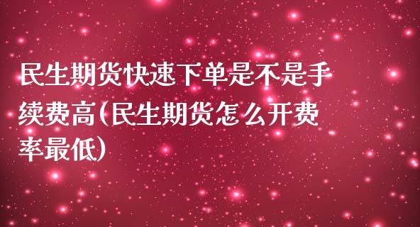 民生期货快速下单是不是手续费高(民生期货怎么开费率最低)