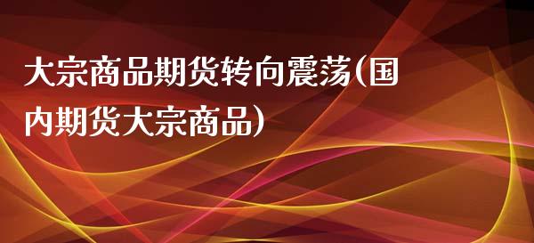 大宗商品期货转向震荡(国内期货大宗商品)