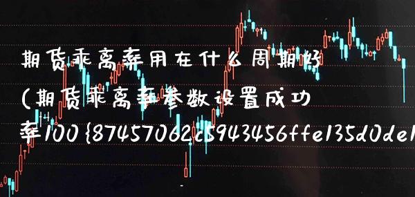 期货乖离率用在什么周期好(期货乖离率参数设置成功率100%)