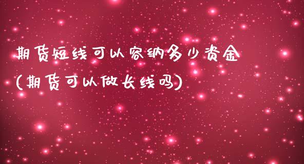 期货短线可以容纳多少资金(期货可以做长线吗)