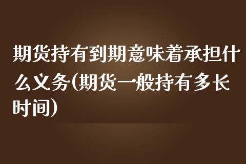 期货持有到期意味着承担什么义务(期货一般持有多长时间)