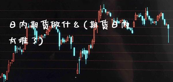 日内期货做什么(期货日内太难了)_https://www.boyangwujin.com_期货直播间_第1张