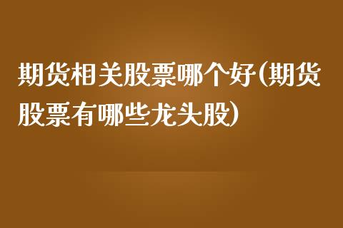 期货相关股票哪个好(期货股票有哪些龙头股)