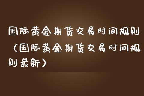 国际黄金期货交易时间规则（国际黄金期货交易时间规则最新）_https://www.boyangwujin.com_纳指期货_第1张