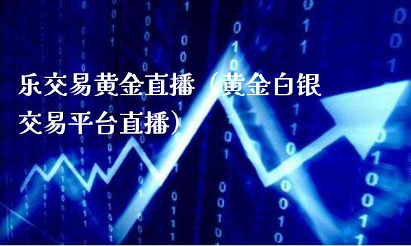 乐交易黄金直播（黄金白银交易平台直播）_https://www.boyangwujin.com_黄金期货_第1张