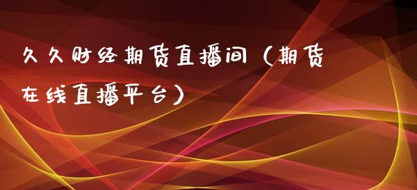 久久财经期货直播间（期货在线直播平台）_https://www.boyangwujin.com_期货直播间_第1张