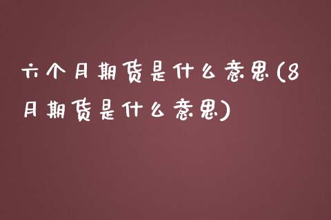 六个月期货是什么意思(8月期货是什么意思)_https://www.boyangwujin.com_原油直播间_第1张