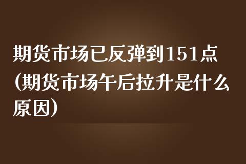 期货市场已反弹到151点(期货市场午后拉升是什么原因)_https://www.boyangwujin.com_白银期货_第1张