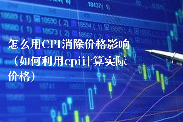 怎么用CPI消除价格影响（如何利用cpi计算实际价格）