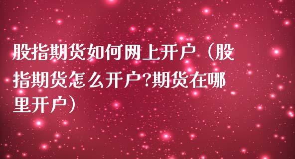 股指期货如何网上开户（股指期货怎么开户?期货在哪里开户）