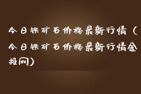 今日铁矿石价格最新行情（今日铁矿石价格最新行情金投网）_https://www.boyangwujin.com_纳指期货_第1张