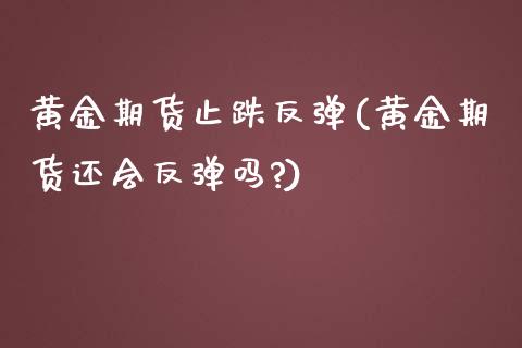 黄金期货止跌反弹(黄金期货还会反弹吗?)