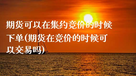 期货可以在集约竞价的时候下单(期货在竞价的时候可以交易吗)_https://www.boyangwujin.com_原油直播间_第1张