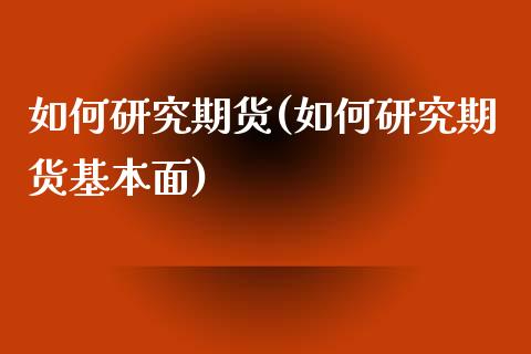 如何研究期货(如何研究期货基本面)_https://www.boyangwujin.com_期货直播间_第1张