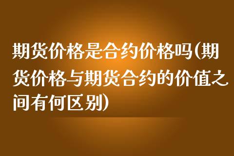 期货价格是合约价格吗(期货价格与期货合约的价值之间有何区别)