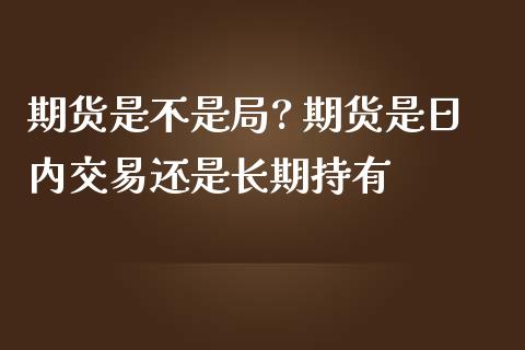 期货是不是局? 期货是日内交易还是长期持有_https://www.boyangwujin.com_黄金期货_第1张