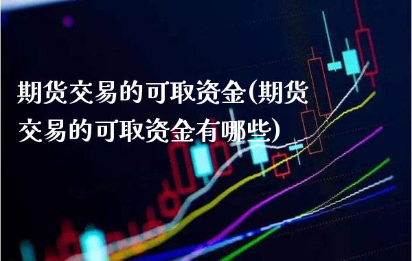 期货交易的可取资金(期货交易的可取资金有哪些)_https://www.boyangwujin.com_黄金期货_第1张