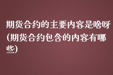 期货合约的主要内容是啥呀(期货合约包含的内容有哪些)