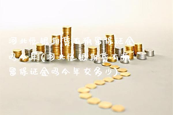 河北恒银期货有预留保证金吗今年(河北恒银期货有预留保证金吗今年交多少)