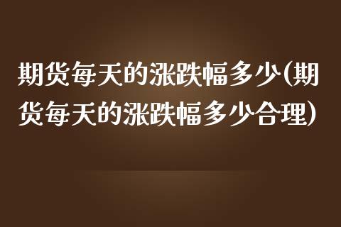 期货每天的涨跌幅多少(期货每天的涨跌幅多少合理)