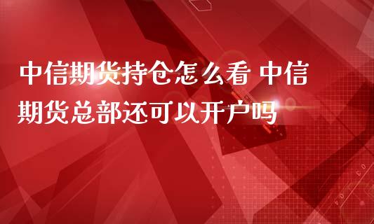 中信期货持仓怎么看 中信期货总部还可以开户吗