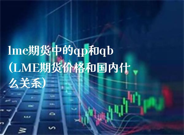 lme期货中的qp和qb(LME期货价格和国内什么关系)