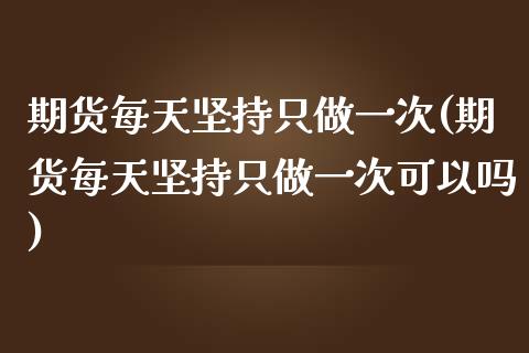 期货每天坚持只做一次(期货每天坚持只做一次可以吗)