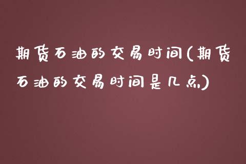 期货石油的交易时间(期货石油的交易时间是几点)