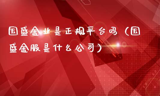 国盛金业是正规平台吗（国盛金服是什么公司）