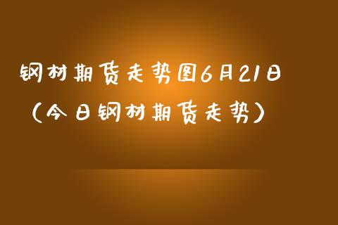 钢材期货走势图6月21日（今日钢材期货走势）