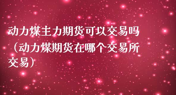 动力煤主力期货可以交易吗（动力煤期货在哪个交易所交易）_https://www.boyangwujin.com_黄金期货_第1张