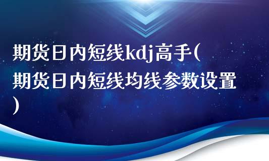 期货日内短线kdj高手(期货日内短线均线参数设置)