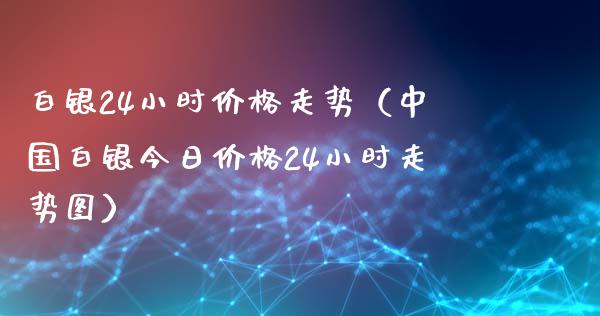 白银24小时价格走势（中国白银今日价格24小时走势图）