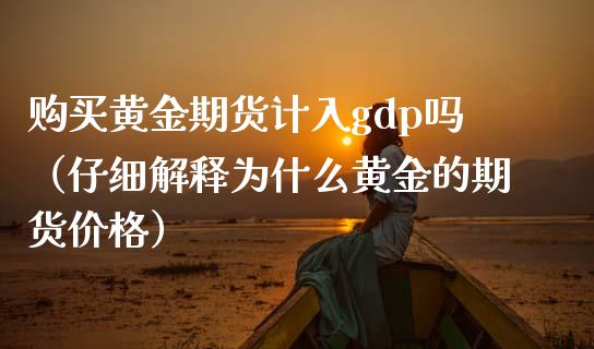 购买黄金期货计入gdp吗（仔细解释为什么黄金的期货价格）