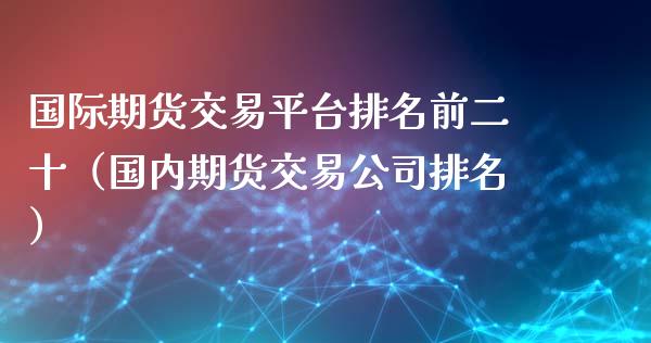 国际期货交易平台排名前二十（国内期货交易公司排名）_https://www.boyangwujin.com_道指期货_第1张