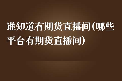 谁知道有期货直播间(哪些平台有期货直播间)