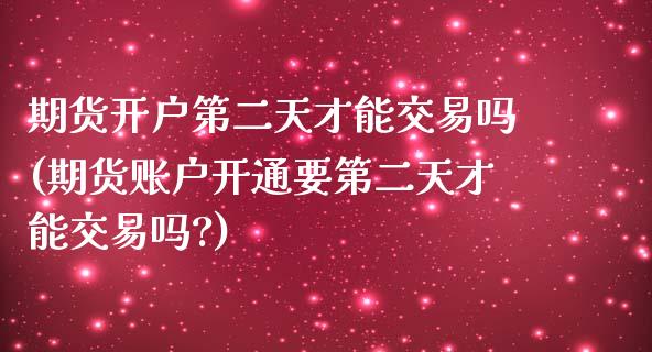 期货开户第二天才能交易吗(期货账户开通要第二天才能交易吗?)