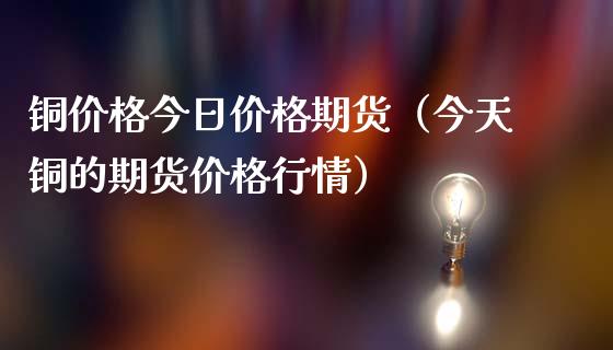 铜价格今日价格期货（今天铜的期货价格行情）