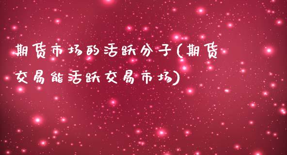 期货市场的活跃分子(期货交易能活跃交易市场)