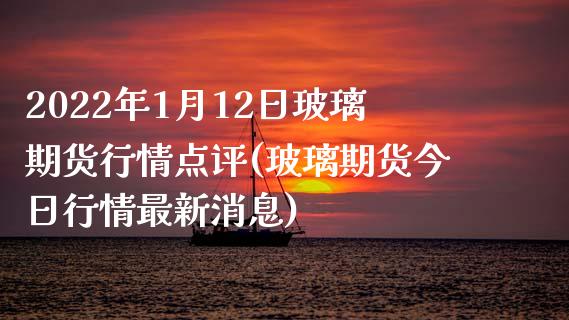 2022年1月12日玻璃期货行情点评(玻璃期货今日行情最新消息)