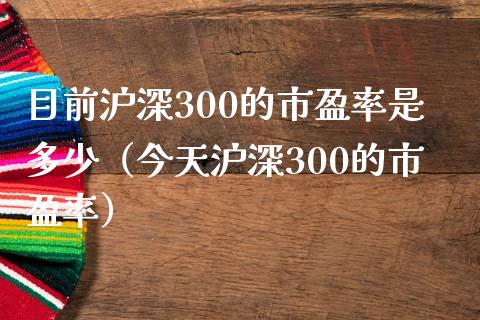 目前沪深300的市盈率是多少（今天沪深300的市盈率）