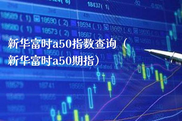 新华富时a50指数查询（新华富时a50期指）